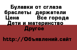 Булавки от сглаза, браслеты, держатели › Цена ­ 180 - Все города Дети и материнство » Другое   